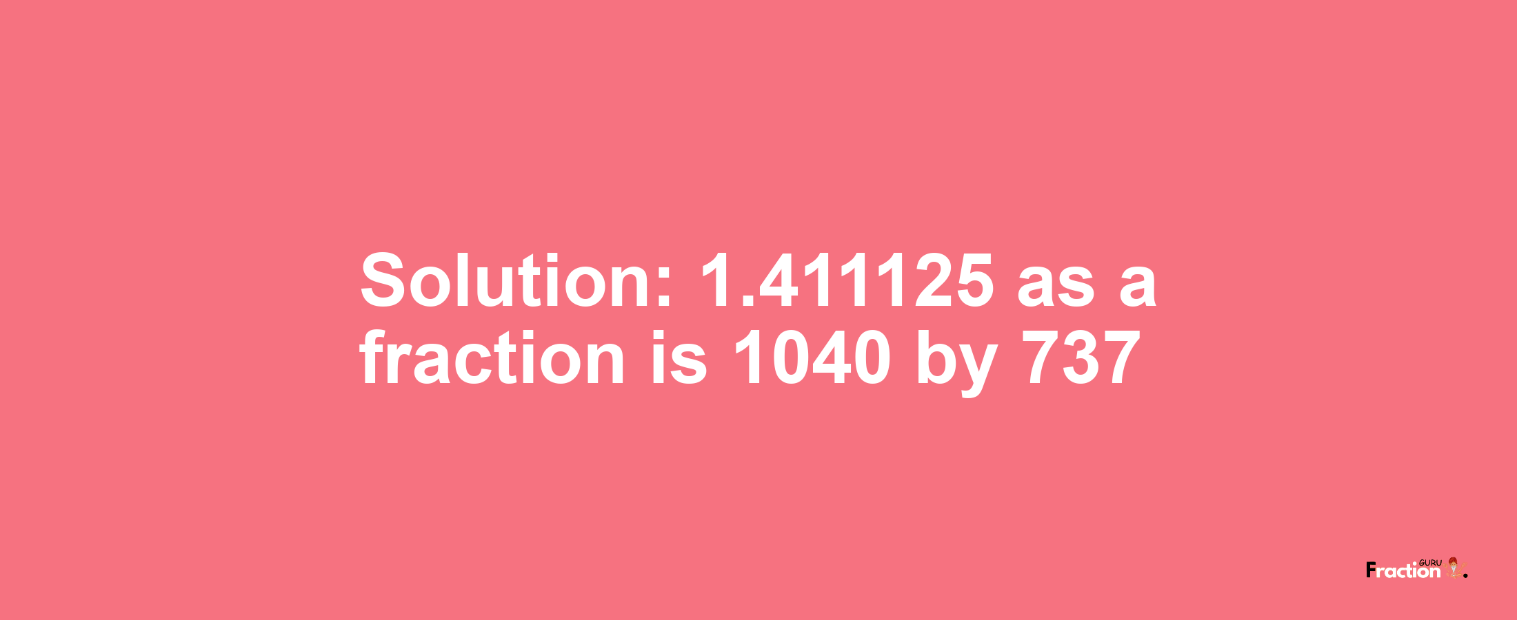 Solution:1.411125 as a fraction is 1040/737